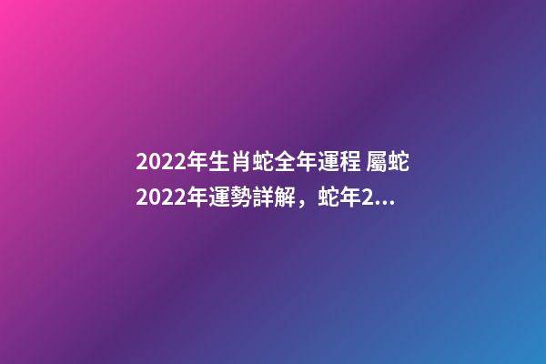 2022年生肖蛇全年運程 屬蛇2022年運勢詳解，蛇年2022年運勢及運程